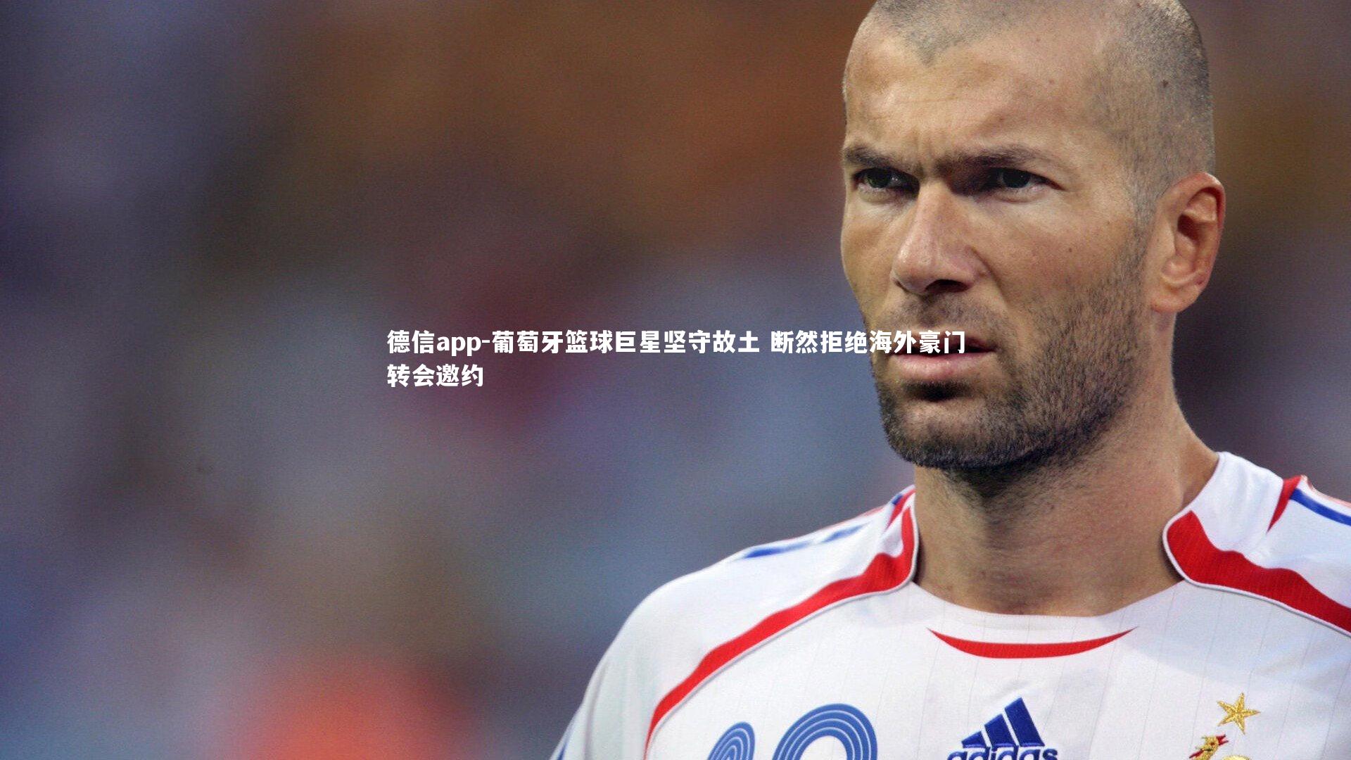 葡萄牙篮球巨星坚守故土 断然拒绝海外豪门转会邀约