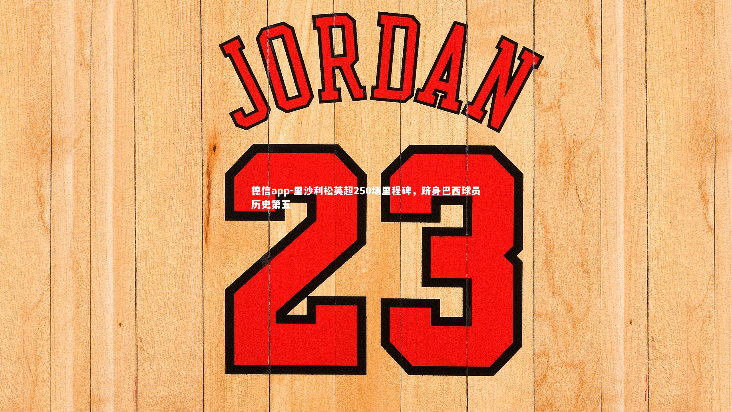 里沙利松英超250场里程碑,跻身巴西球员历史第五